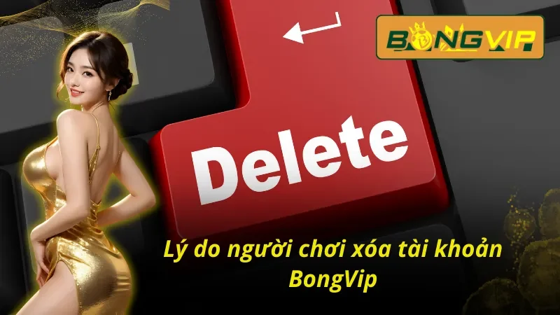 Vì sao người chơi chọn cách xóa tài khoản BongVip