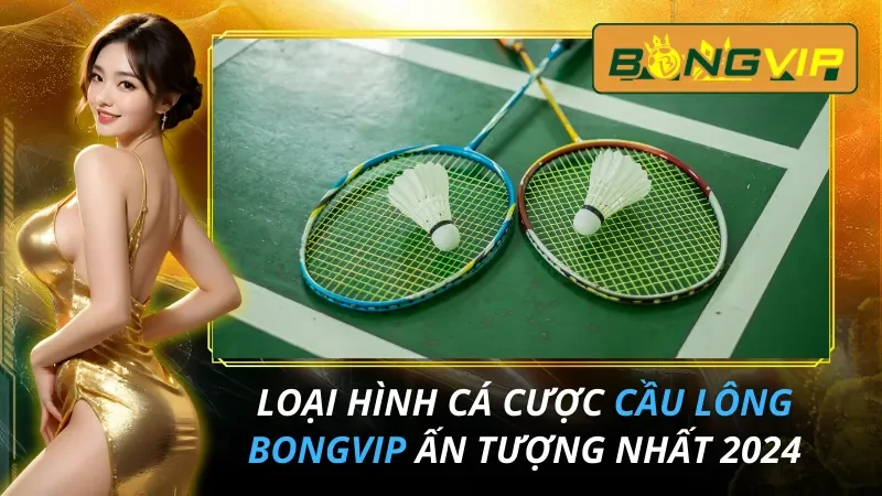 Cầu Lông - Loại Hình Cá Cược Ấn Tượng Nhất Tại Bongvip 2026