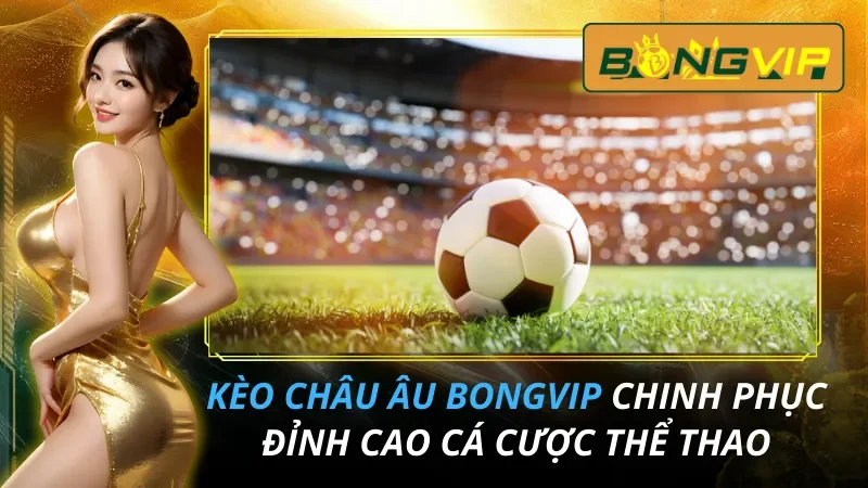 Kèo Châu Âu: Chinh Phục Đỉnh Cao Cá Cược Thể Thao tại Bongvip 2026