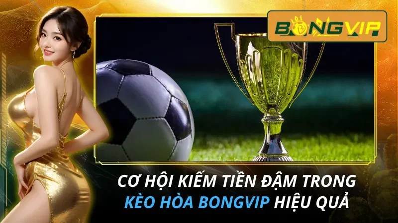 Kèo Hòa - Cơ Hội Kiếm Tiền Hiệu Quả Nhất Bongvip Hiện Nay
