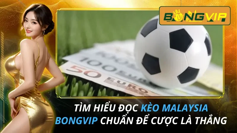 Tìm Hiểu Đọc Kèo Malaysia Chuẩn Để Cược Là Thắng Tại Bongvip 2026