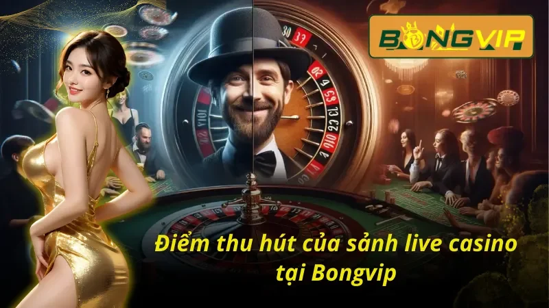 Điểm mạnh tạo nên sức hút lớn của Live Casino Bongvip